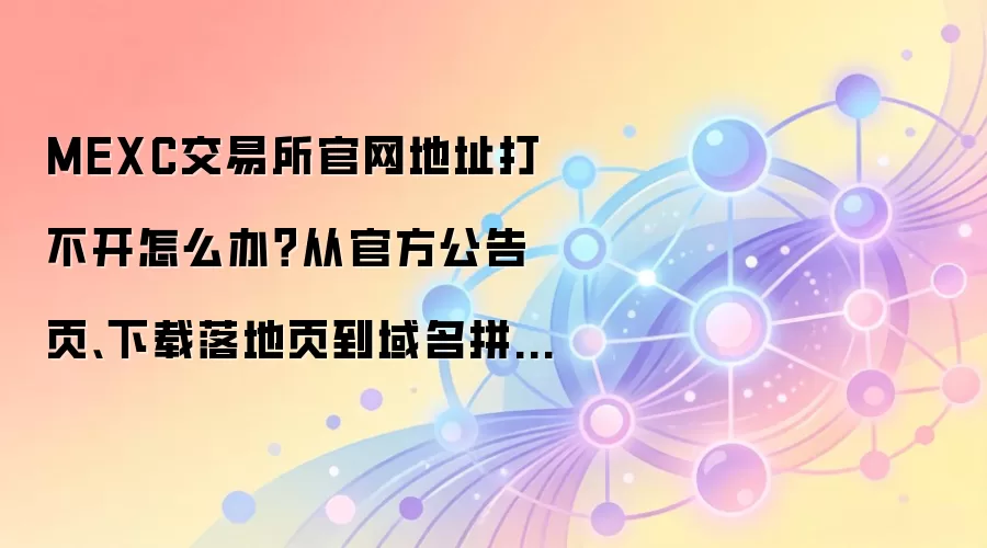MEXC交易所官网地址打不开怎么办？从官方公告页、下载落地页到域名拼写逐项排查