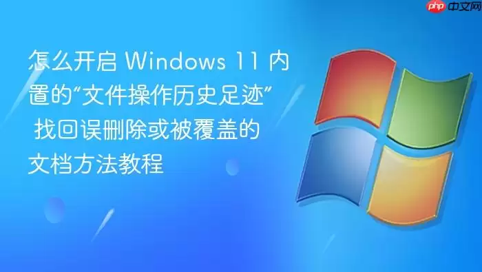 怎么开启 Windows 11 内置的“文件操作历史足迹” 找回误删除或被覆盖的文档方法教程