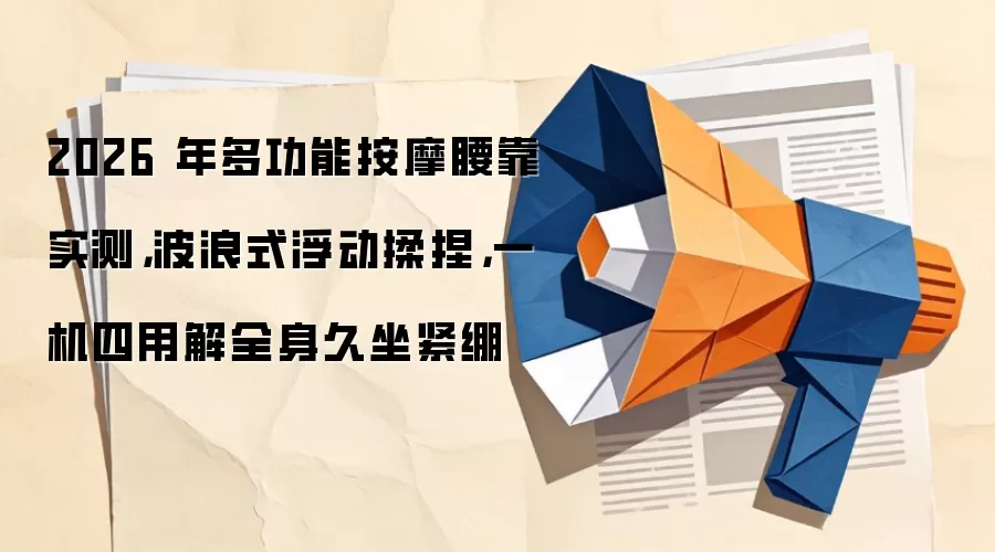 2026 年多功能按摩腰靠实测，波浪式浮动揉捏，一机四用解全身久坐紧绷