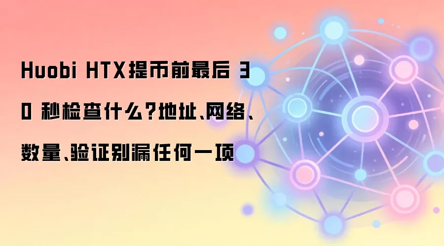 Huobi HTX提币前最后 30 秒检查什么？地址、网络、数量、验证别漏任何一项
