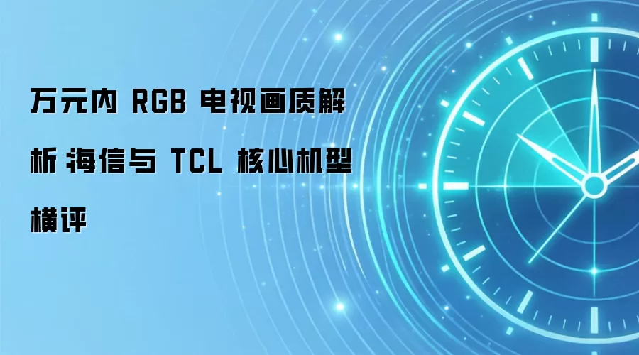万元内 RGB 电视画质解析:海信与 TCL 核心机型横评