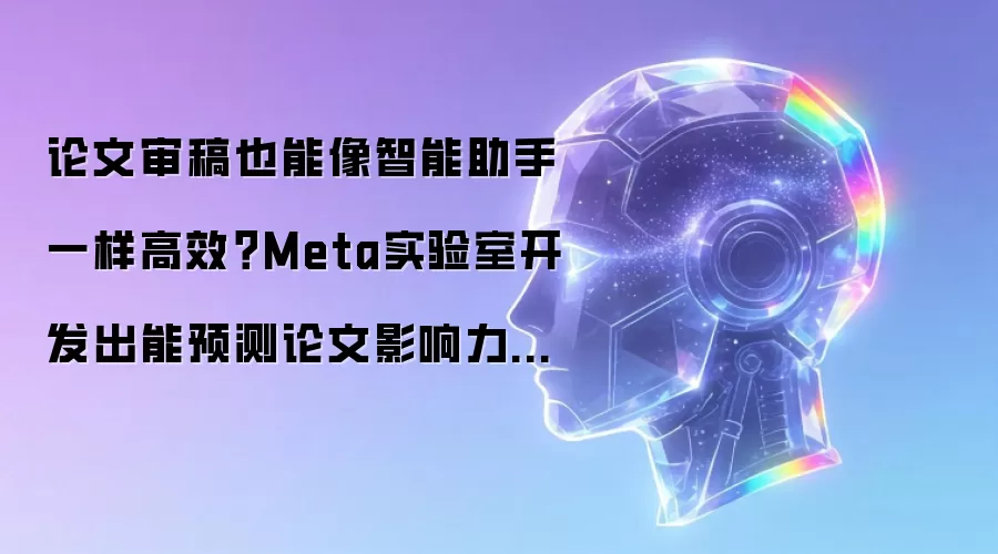 论文审稿也能像智能助手一样高效？Meta实验室开发出能预测论文影响力并自动改进文本的AI系统
