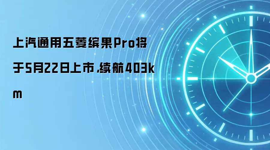 上汽通用五菱缤果Pro将于5月22日上市,续航403km