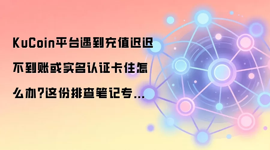 KuCoin平台遇到充值迟迟不到账或实名认证卡住怎么办？这份排查笔记专门写给第一次上手的人