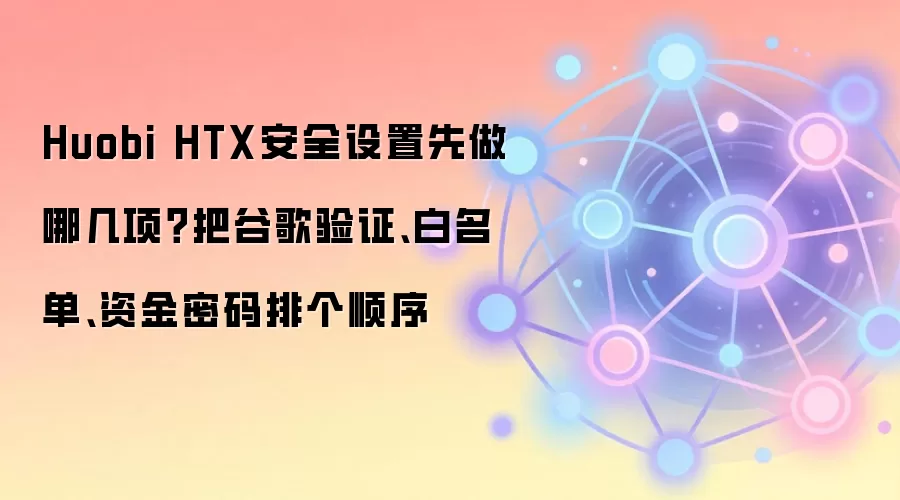 Huobi HTX安全设置先做哪几项？把谷歌验证、白名单、资金密码排个顺序