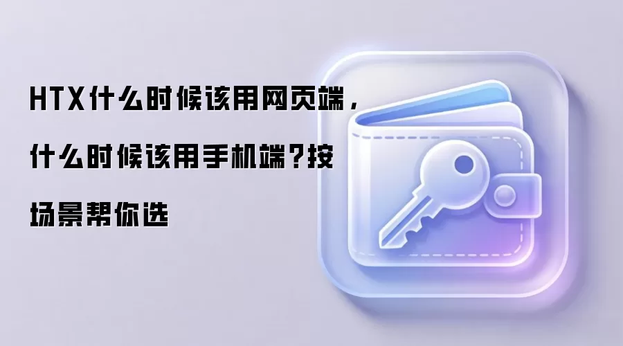 HTX什么时候该用网页端，什么时候该用手机端？按场景帮你选
