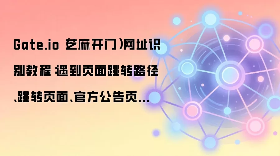 Gate.io(芝麻开门)网址识别教程:遇到页面跳转路径、跳转页面、官方公告页时该怎么处理