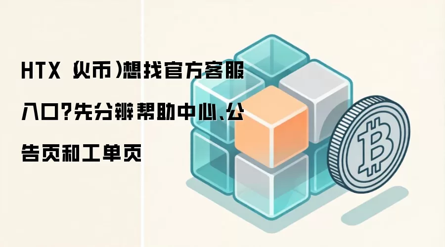 HTX（火币）想找官方客服入口？先分辨帮助中心、公告页和工单页