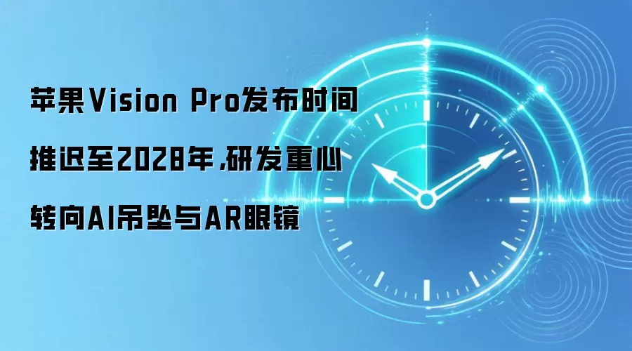 苹果Vision Pro发布时间推迟至2028年，研发重心转向AI吊坠与AR眼镜