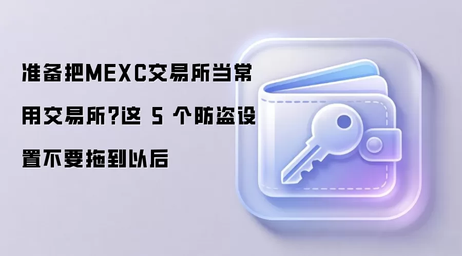 准备把MEXC交易所当常用交易所？这 5 个防盗设置不要拖到以后