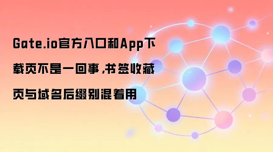 Gate.io官方入口和App下载页不是一回事,书签收藏页与域名后缀别混着用