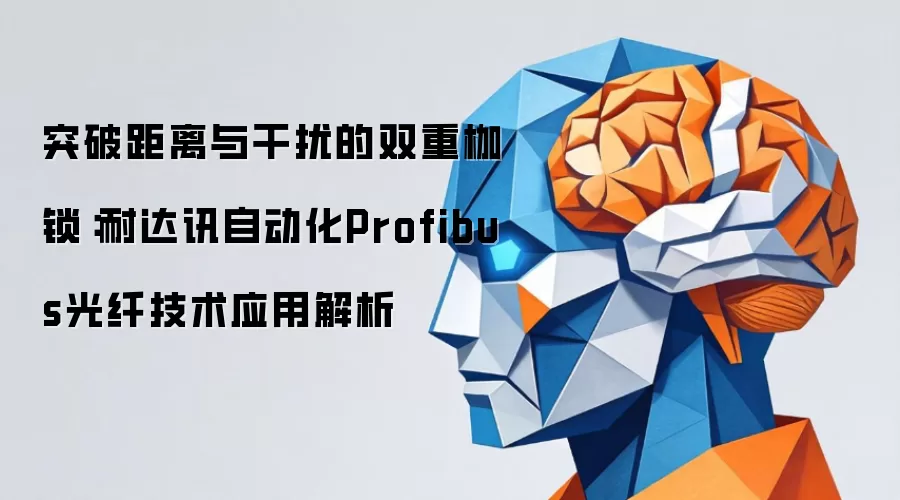 突破距离与干扰的双重枷锁：耐达讯自动化Profibus光纤技术应用解析