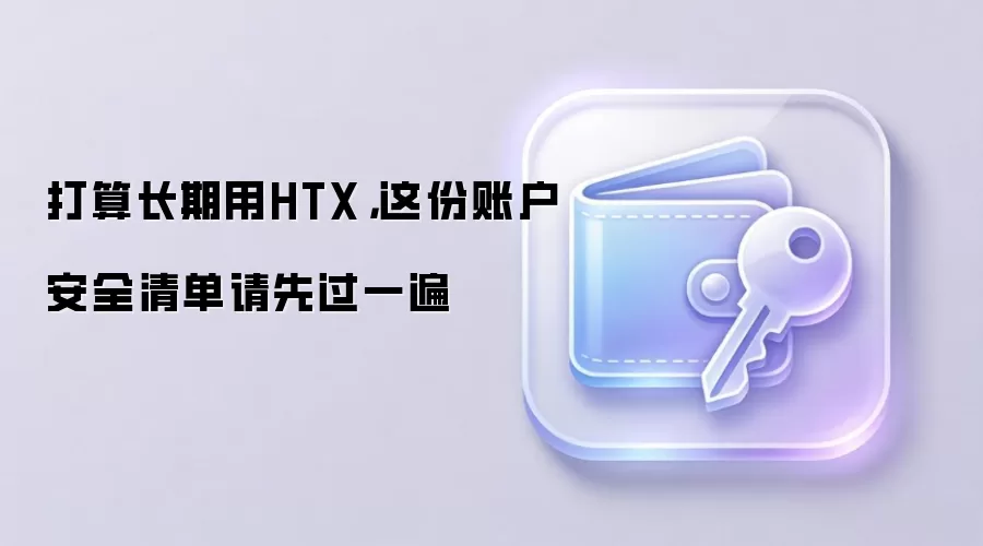 打算长期用HTX，这份账户安全清单请先过一遍
