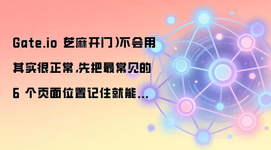 Gate.io（芝麻开门）不会用其实很正常，先把最常见的 6 个页面位置记住就能顺很多