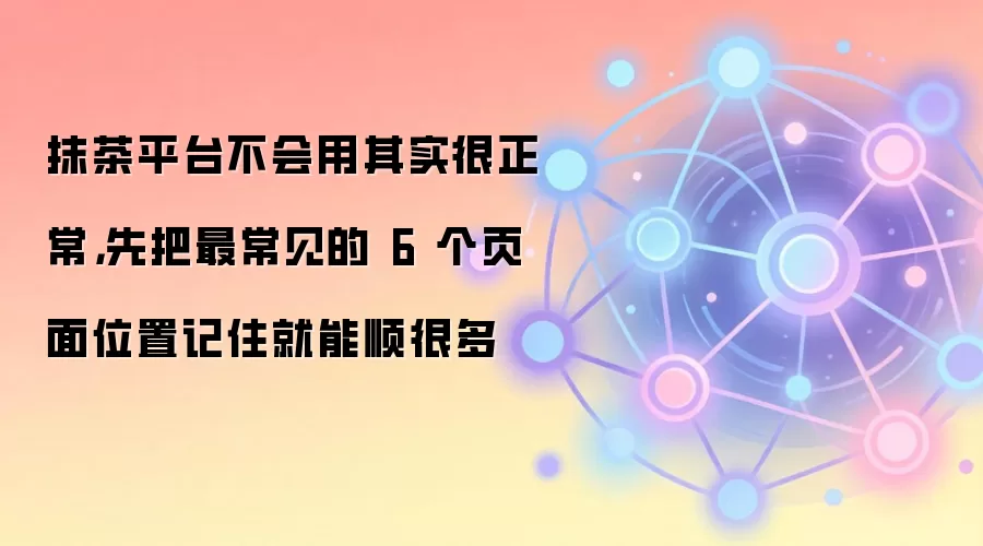 抹茶平台不会用其实很正常,先把最常见的 6 个页面位置记住就能顺很多