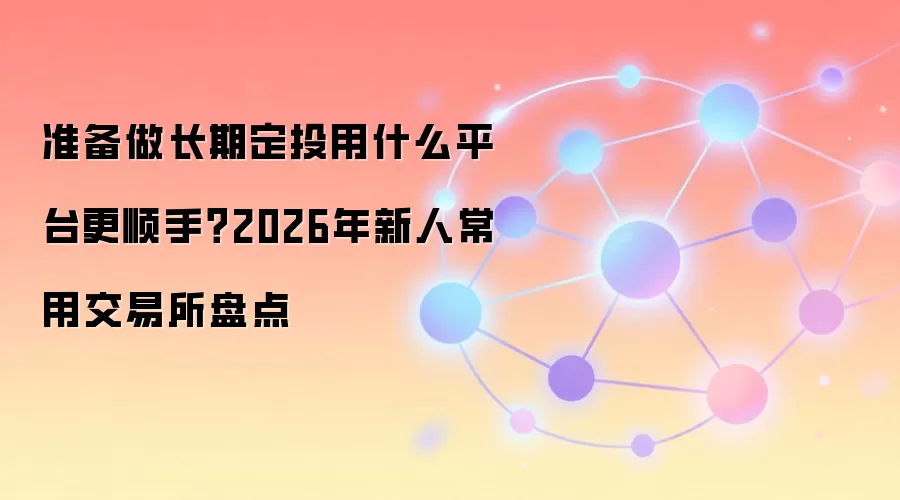 准备做长期定投用什么平台更顺手？2026年新人常用交易所盘点