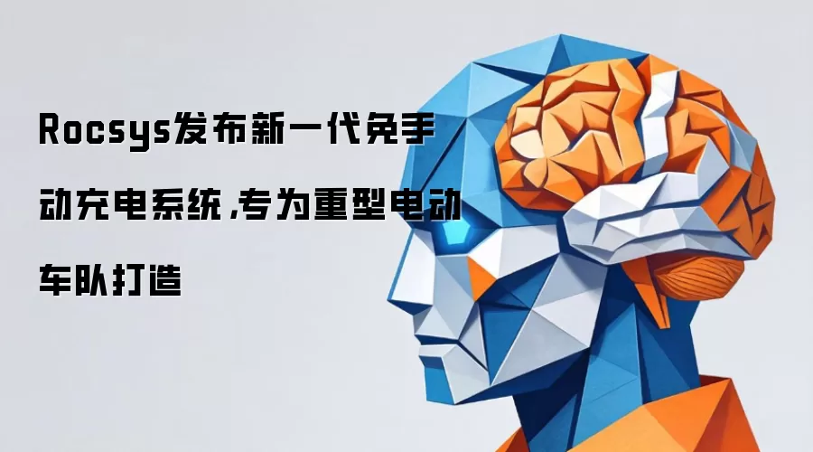 Rocsys发布新一代免手动充电系统，专为重型电动车队打造