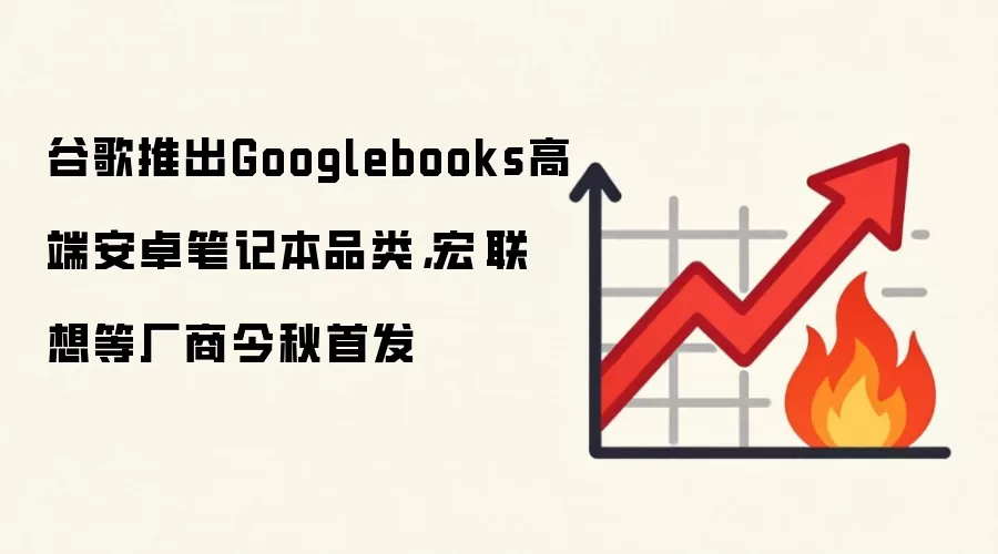 谷歌推出Googlebooks高端安卓笔记本品类,宏碁联想等厂商今秋首发