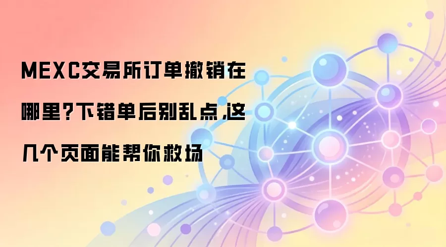 MEXC交易所订单撤销在哪里？下错单后别乱点，这几个页面能帮你救场