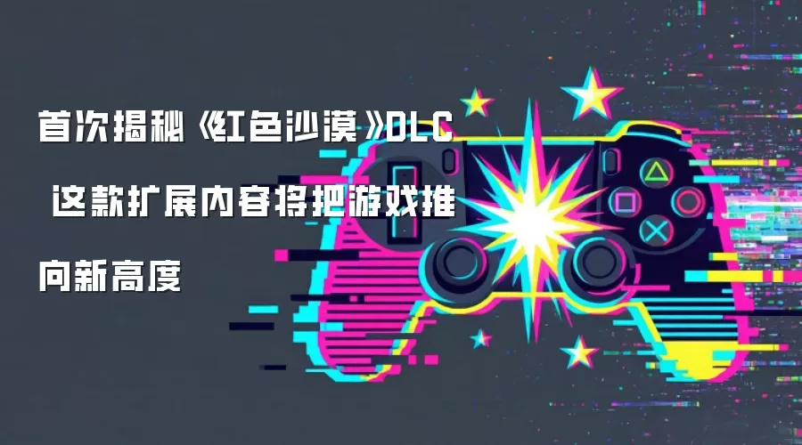 首次揭秘《红色沙漠》DLC 这款扩展内容将把游戏推向新高度