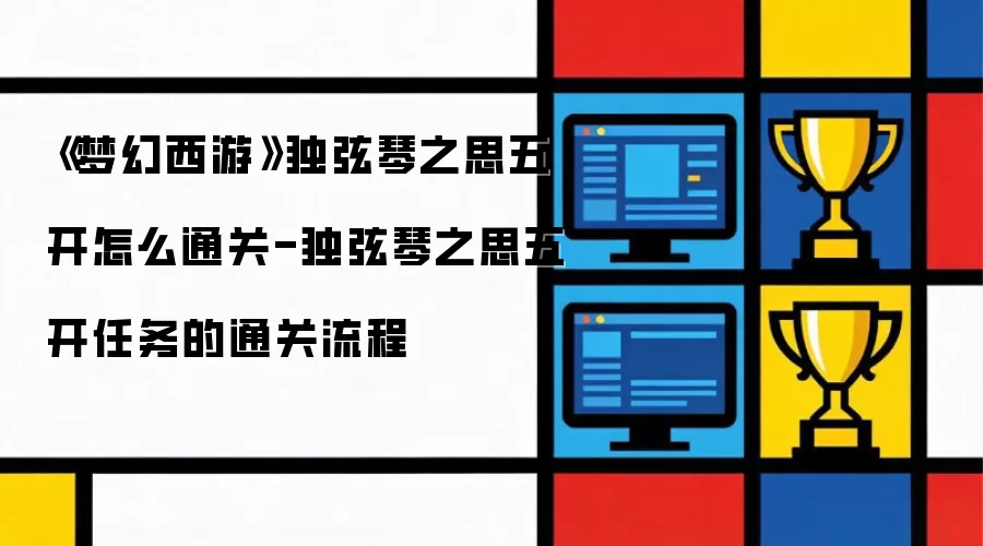 《梦幻西游》独弦琴之思五开怎么通关-独弦琴之思五开任务的通关流程