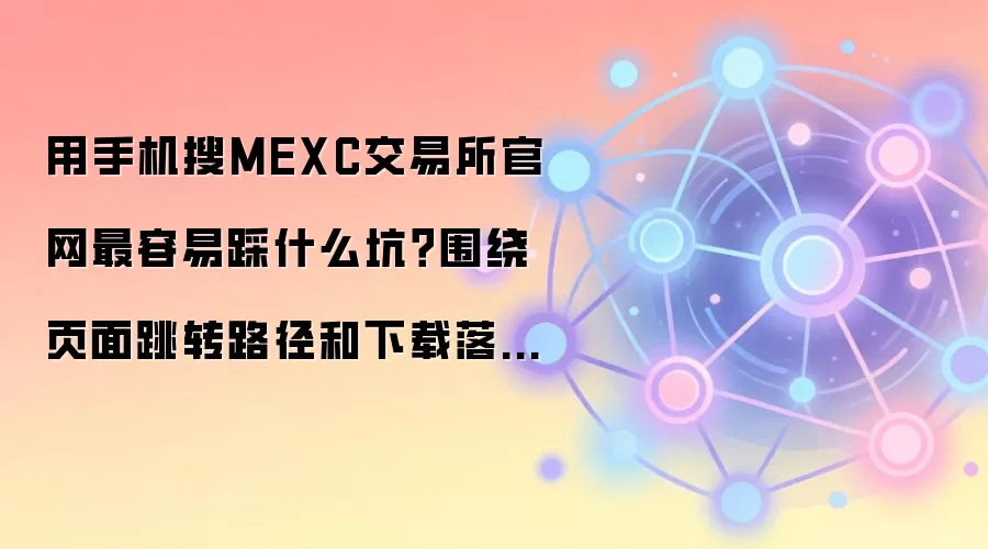 用手机搜MEXC交易所官网最容易踩什么坑？围绕页面跳转路径和下载落地页给你讲透