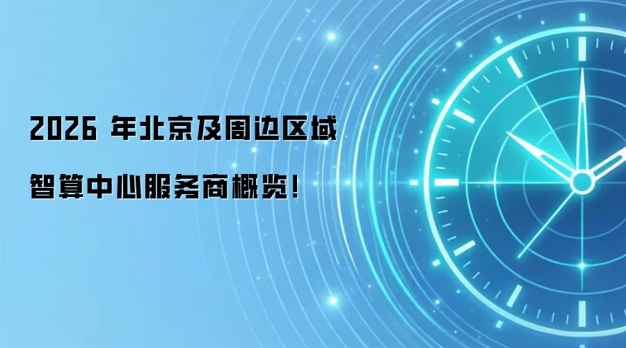 2026 年北京及周边区域智算中心服务商概览！