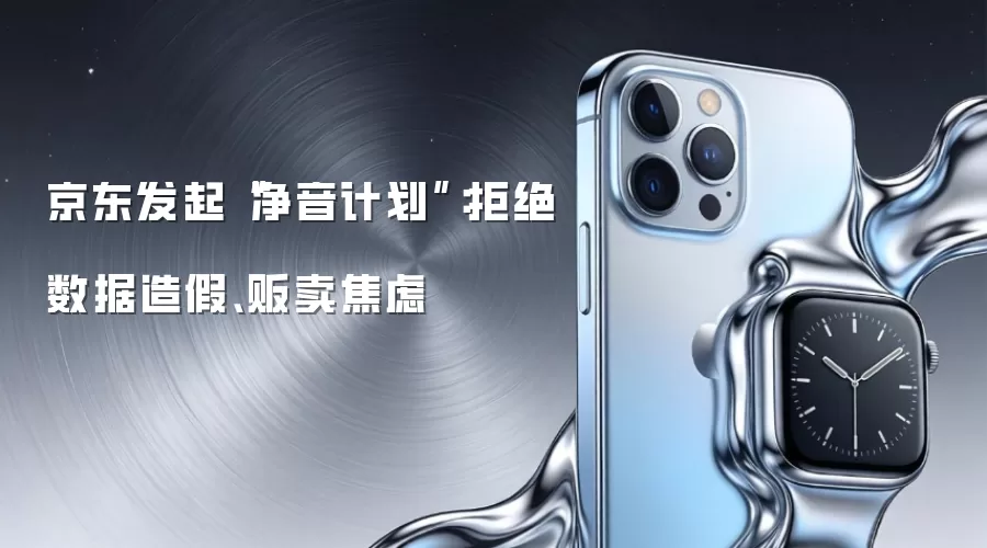 京东发起“净音计划”：拒绝数据造假、贩卖焦虑