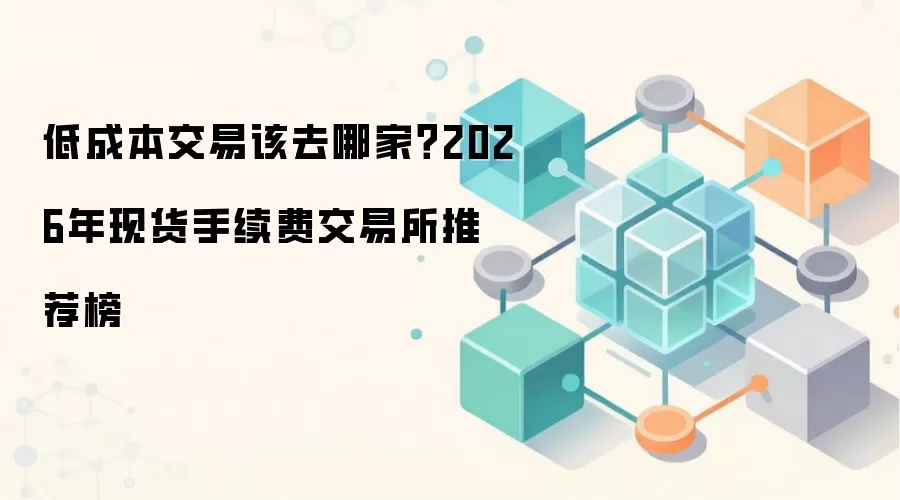 低成本交易该去哪家？2026年现货手续费交易所推荐榜