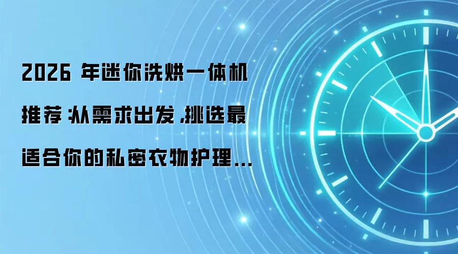 2026 年迷你洗烘一体机推荐：从需求出发，挑选最适合你的私密衣物护理专家