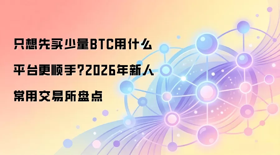 只想先买少量BTC用什么平台更顺手？2026年新人常用交易所盘点