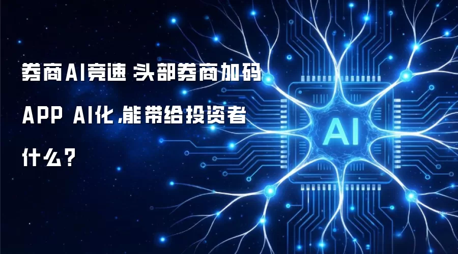 券商AI竞速：头部券商加码APP AI化，能带给投资者什么？