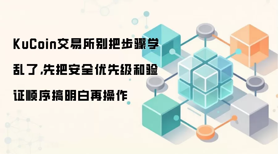KuCoin交易所别把步骤学乱了，先把安全优先级和验证顺序搞明白再操作