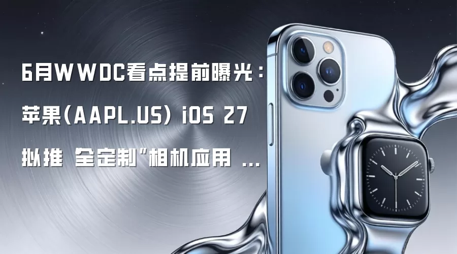 6月WWDC看点提前曝光：苹果(AAPL.US) iOS 27 拟推“全定制”相机应用 Siri 与系统交互将迎全面重塑