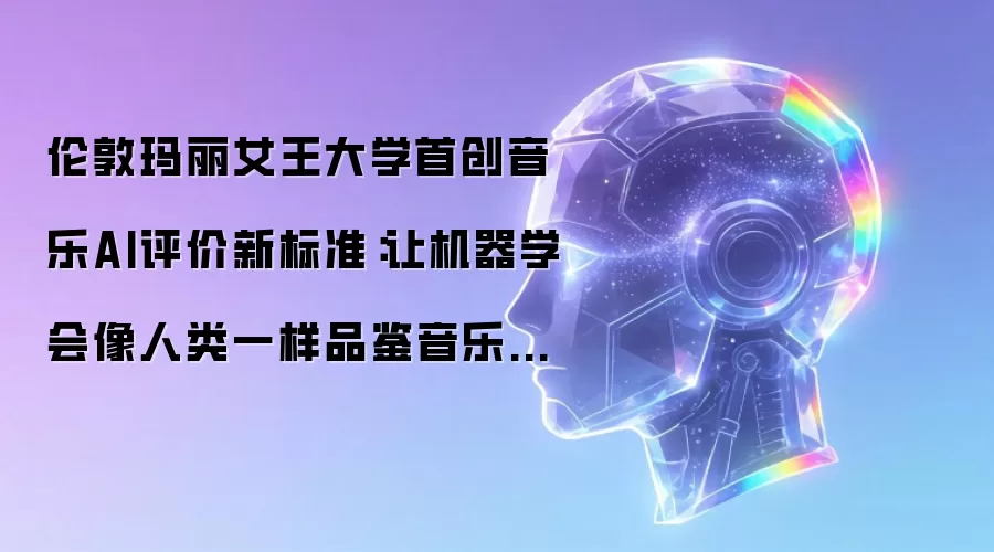伦敦玛丽女王大学首创音乐AI评价新标准：让机器学会像人类一样品鉴音乐创作