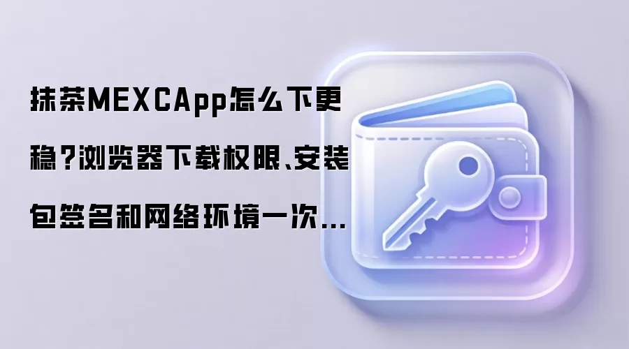 抹茶MEXCApp怎么下更稳？浏览器下载权限、安装包签名和网络环境一次说清