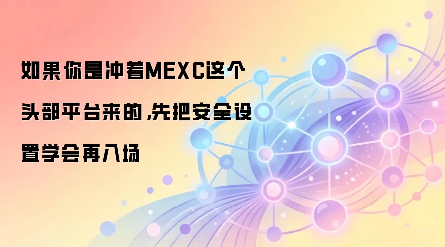 如果你是冲着MEXC这个头部平台来的，先把安全设置学会再入场