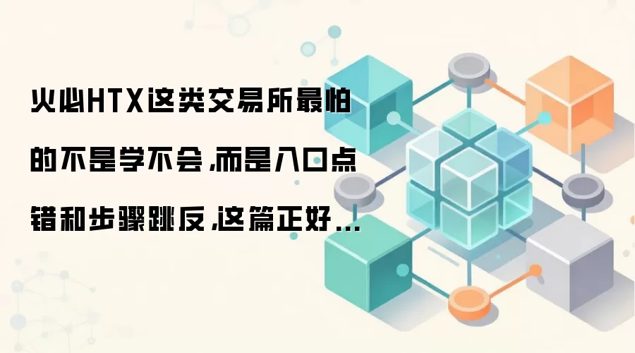 火必HTX这类交易所最怕的不是学不会，而是入口点错和步骤跳反，这篇正好补上