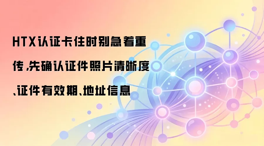 HTX认证卡住时别急着重传，先确认证件照片清晰度、证件有效期、地址信息
