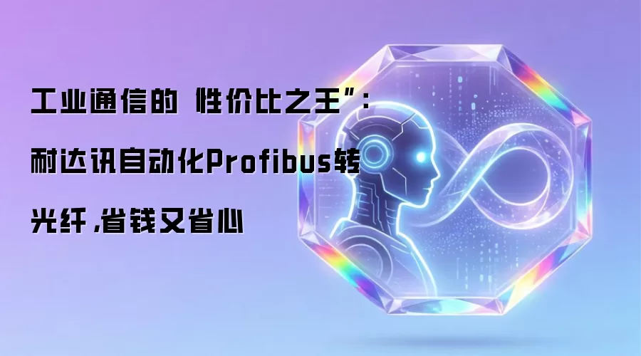 工业通信的“性价比之王”：耐达讯自动化Profibus转光纤，省钱又省心