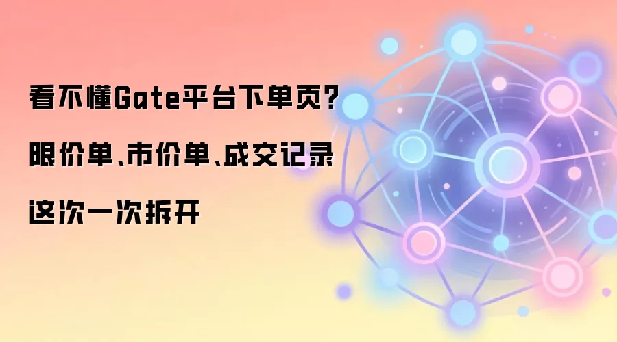 Gate.io平台下单页深度解析：限价单、市价单与成交记录全攻略