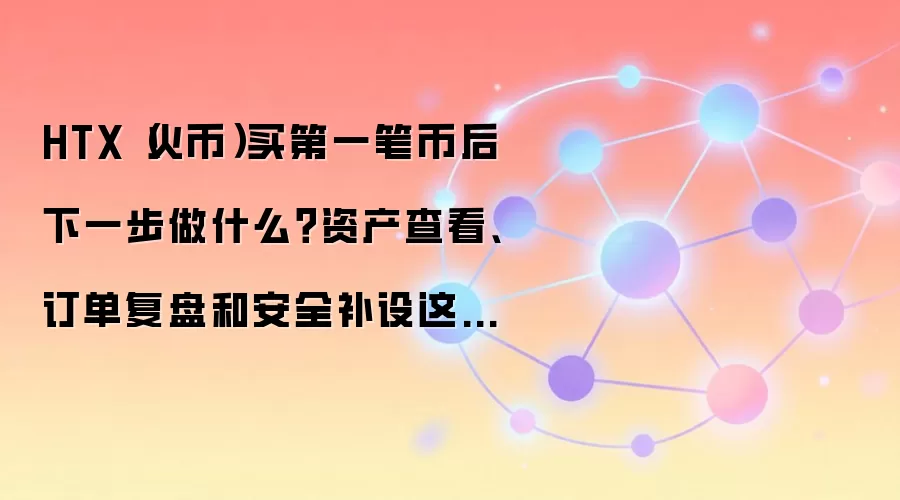 HTX（火币）买第一笔币后下一步做什么？资产查看、订单复盘和安全补设这样排