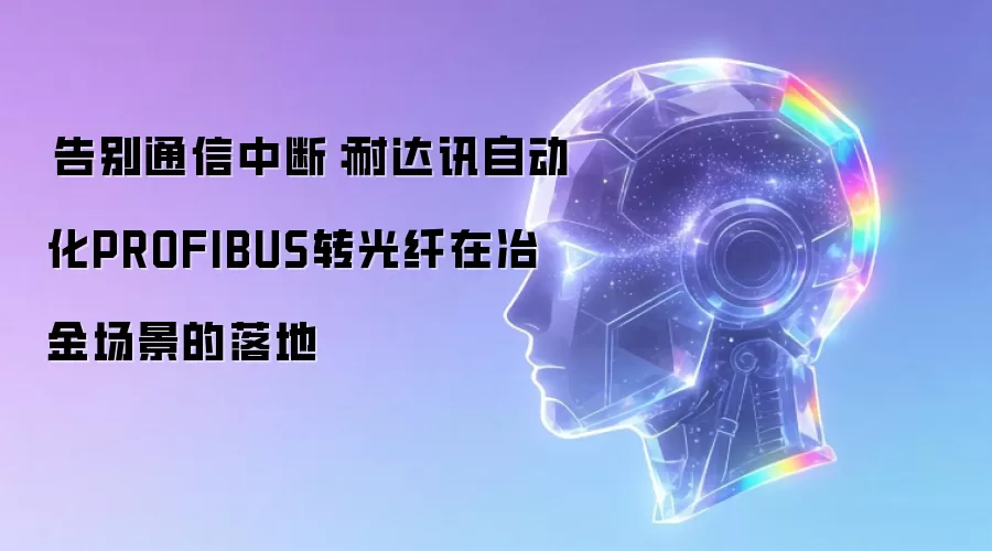 告别通信中断:耐达讯自动化PROFIBUS转光纤在冶金场景的落地