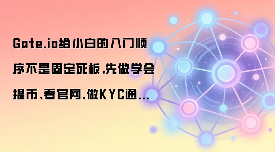 Gate.io给小白的入门顺序不是固定死板，先做学会提币、看官网、做KYC通常更顺