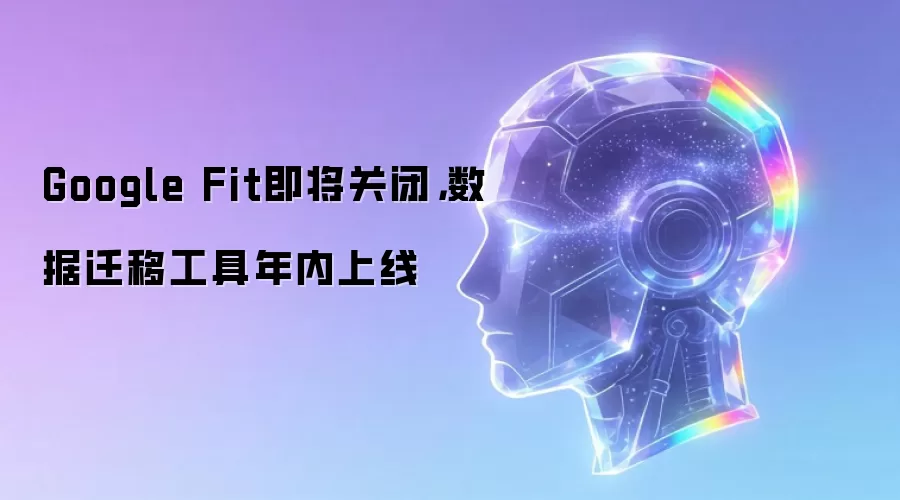 Google Fit即将关闭,数据迁移工具年内上线