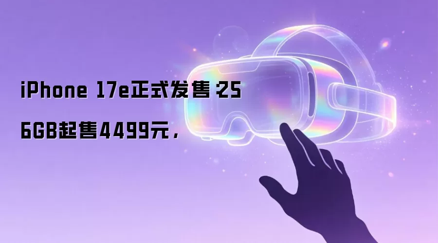 iPhone 17e正式发售：256GB起售4499元，