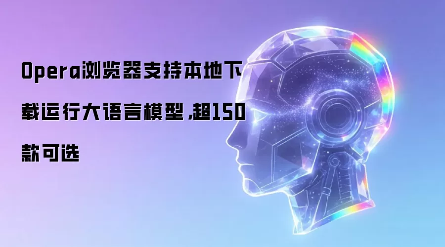 Opera浏览器支持本地下载运行大语言模型，超150款可选