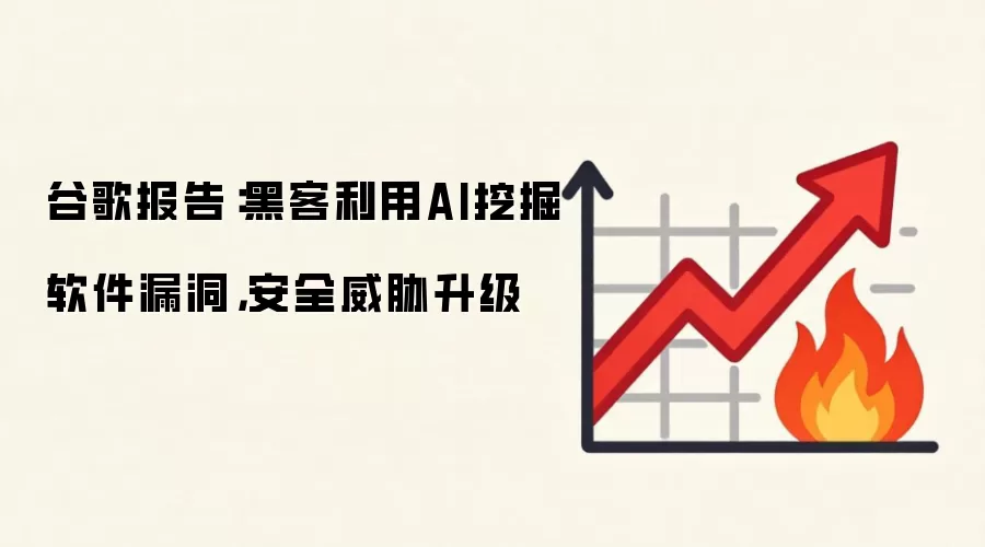 谷歌报告：黑客利用AI挖掘软件漏洞，安全威胁升级