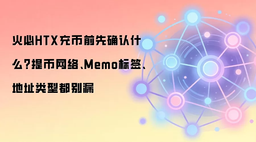 火必HTX充币前先确认什么？提币网络、Memo标签、地址类型都别漏