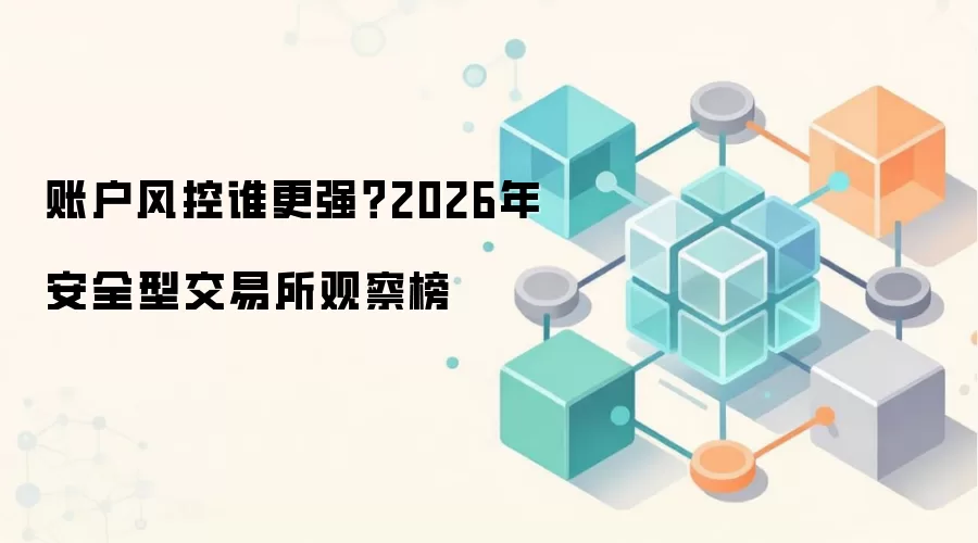 账户风控谁更强？2026年安全型交易所观察榜